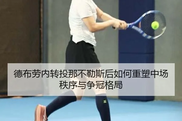 德布劳内转投那不勒斯后如何重塑中场秩序与争冠格局